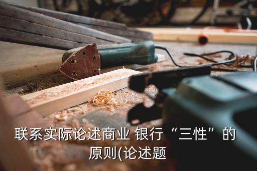 聯(lián)系實際論述商業(yè) 銀行“三性”的 原則(論述題