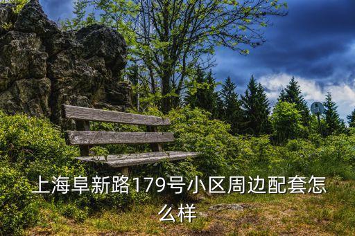  上海阜新路179號小區(qū)周邊配套怎么樣