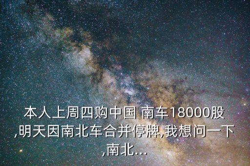 本人上周四購(gòu)中國(guó) 南車18000股,明天因南北車合并停牌,我想問一下,南北...