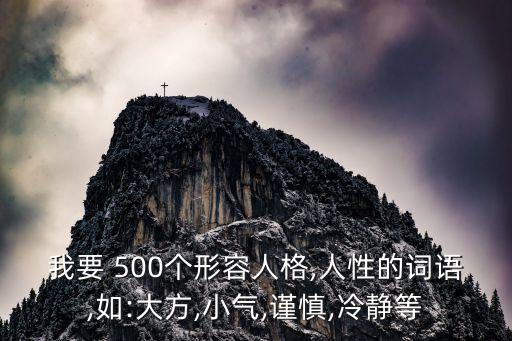 我要 500個形容人格,人性的詞語,如:大方,小氣,謹(jǐn)慎,冷靜等