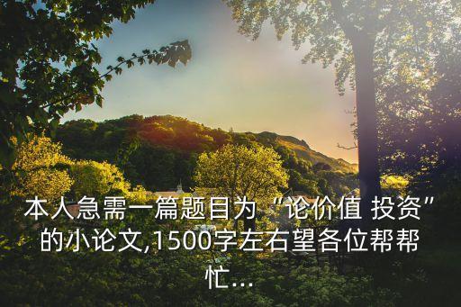 本人急需一篇題目為“論價(jià)值 投資”的小論文,1500字左右望各位幫幫忙...