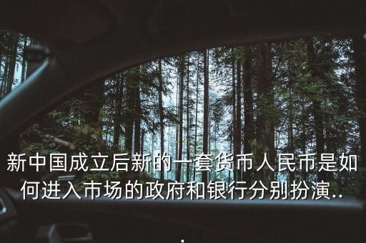 新中國成立后新的一套貨幣人民幣是如何進入市場的政府和銀行分別扮演...