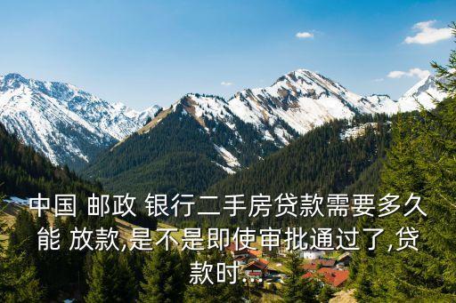 中國(guó) 郵政 銀行二手房貸款需要多久能 放款,是不是即使審批通過(guò)了,貸款時(shí)...