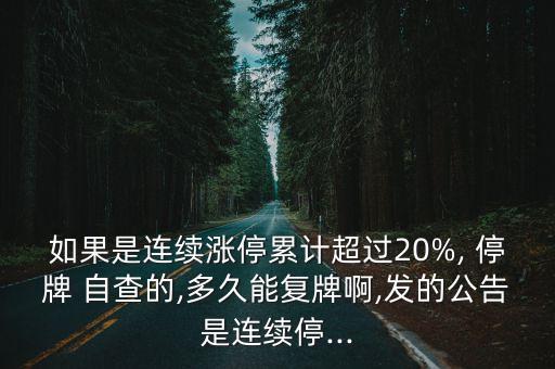 如果是連續(xù)漲停累計(jì)超過(guò)20%, 停牌 自查的,多久能復(fù)牌啊,發(fā)的公告是連續(xù)停...