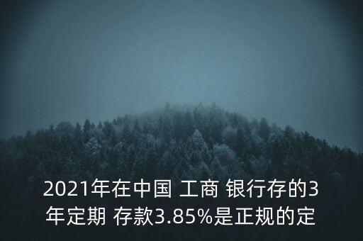 2021年在中國 工商 銀行存的3年定期 存款3.85%是正規(guī)的定