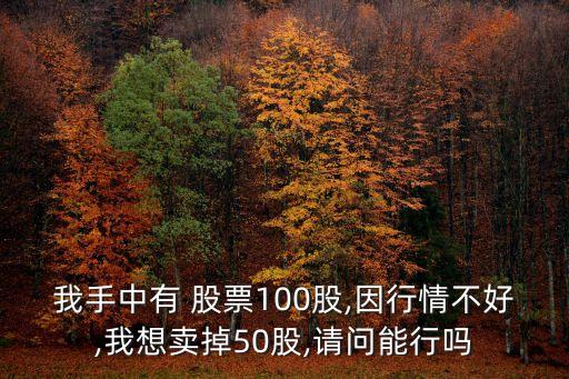 我手中有 股票100股,因行情不好,我想賣掉50股,請問能行嗎