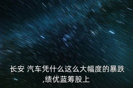  長安 汽車憑什么這么大幅度的暴跌,績優(yōu)藍(lán)籌股上