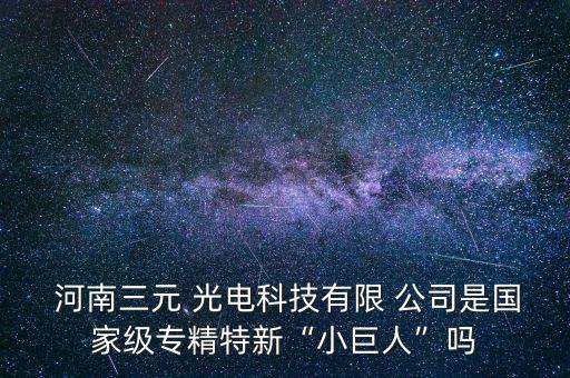  河南三元 光電科技有限 公司是國家級專精特新“小巨人”嗎