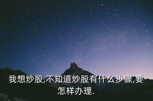 我想炒股,不知道炒股有什么步驟,要怎樣辦理.