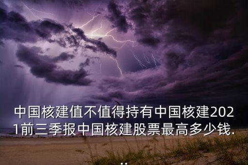 中國(guó)核建值不值得持有中國(guó)核建2021前三季報(bào)中國(guó)核建股票最高多少錢(qián)...