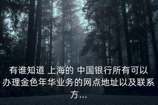 有誰知道 上海的 中國銀行所有可以辦理金色年華業(yè)務(wù)的網(wǎng)點(diǎn)地址以及聯(lián)系方...