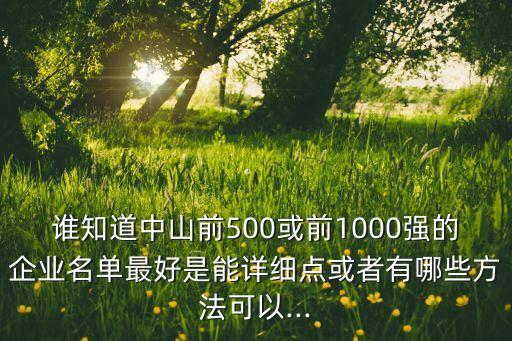 誰知道中山前500或前1000強(qiáng)的企業(yè)名單最好是能詳細(xì)點(diǎn)或者有哪些方法可以...