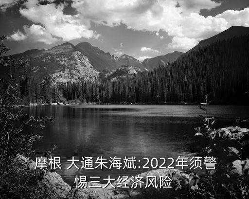  摩根 大通朱海斌:2022年須警惕三大經(jīng)濟(jì)風(fēng)險(xiǎn)