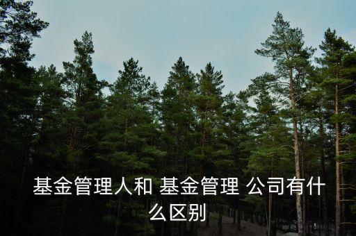  基金管理人和 基金管理 公司有什么區(qū)別