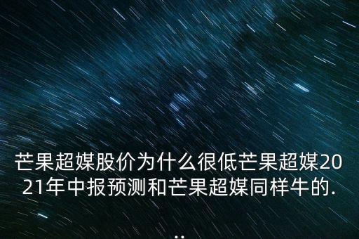 芒果超媒股價為什么很低芒果超媒2021年中報預(yù)測和芒果超媒同樣牛的...