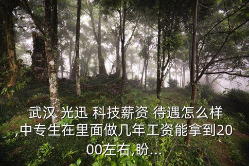  武漢 光迅 科技薪資 待遇怎么樣,中專生在里面做幾年工資能拿到2000左右,盼...