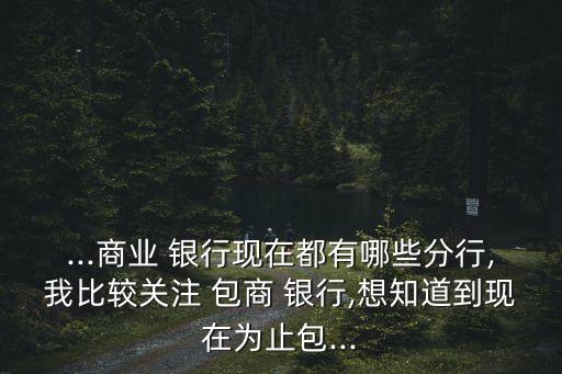 ...商業(yè) 銀行現(xiàn)在都有哪些分行,我比較關注 包商 銀行,想知道到現(xiàn)在為止包...