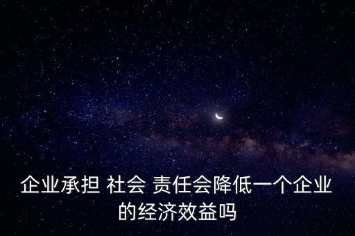 企業(yè)承擔(dān) 社會 責(zé)任會降低一個企業(yè)的經(jīng)濟(jì)效益嗎