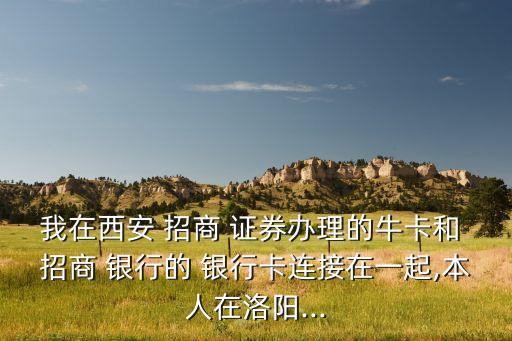 我在西安 招商 證券辦理的?？ê?招商 銀行的 銀行卡連接在一起,本人在洛陽...