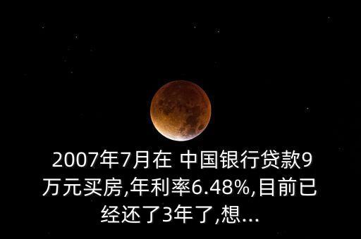  2007年7月在 中國銀行貸款9萬元買房,年利率6.48%,目前已經(jīng)還了3年了,想...