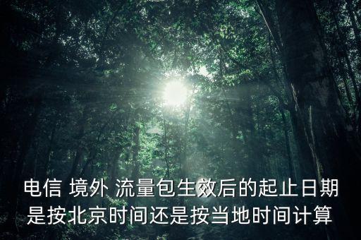 電信 境外 流量包生效后的起止日期是按北京時間還是按當(dāng)?shù)貢r間計算