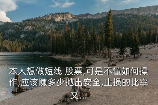 本人想做短線 股票,可是不懂如何操作,應(yīng)該賺多少拋出安全,止損的比率又...