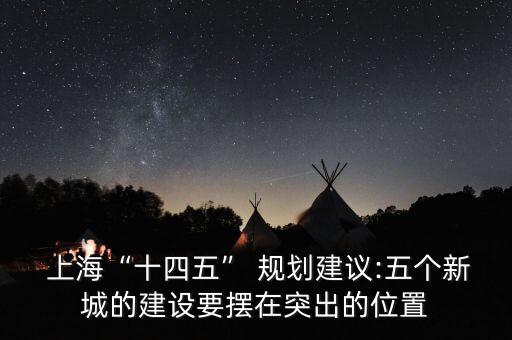  上?！笆奈濉?規(guī)劃建議:五個新城的建設(shè)要擺在突出的位置