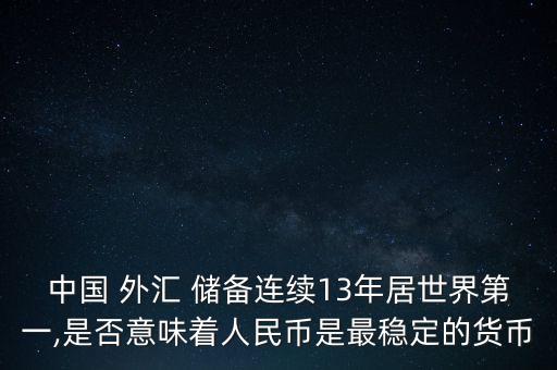 中國 外匯 儲備連續(xù)13年居世界第一,是否意味著人民幣是最穩(wěn)定的貨幣