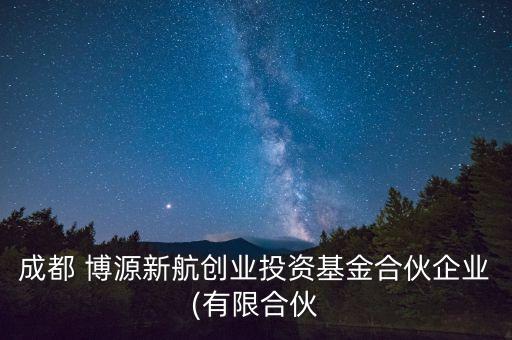 成都 博源新航創(chuàng)業(yè)投資基金合伙企業(yè)(有限合伙