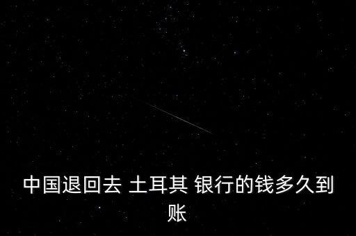 中國(guó)退回去 土耳其 銀行的錢多久到賬