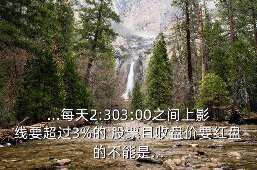 ...每天2:303:00之間上影線要超過3%的 股票且收盤價要紅盤的不能是...