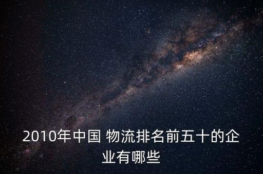 2010年中國 物流排名前五十的企業(yè)有哪些