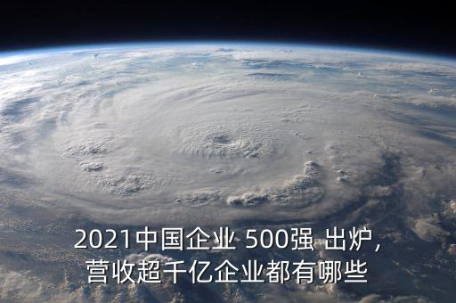 2021中國企業(yè) 500強(qiáng) 出爐,營收超千億企業(yè)都有哪些