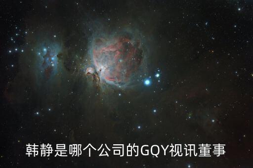 韓靜是哪個(gè)公司的GQY視訊董事