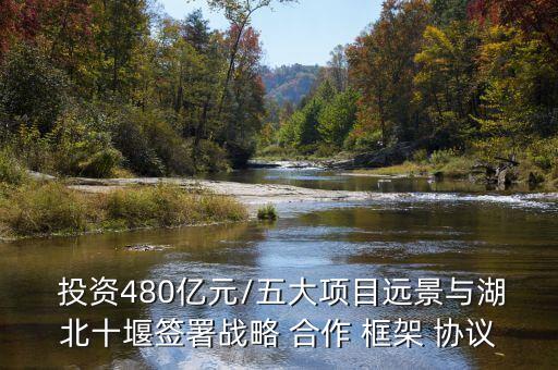  投資480億元/五大項目遠(yuǎn)景與湖北十堰簽署戰(zhàn)略 合作 框架 協(xié)議