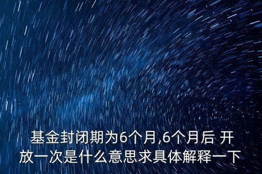  基金封閉期為6個(gè)月,6個(gè)月后 開放一次是什么意思求具體解釋一下