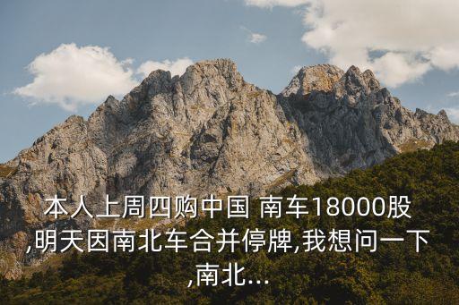 本人上周四購(gòu)中國(guó) 南車18000股,明天因南北車合并停牌,我想問(wèn)一下,南北...