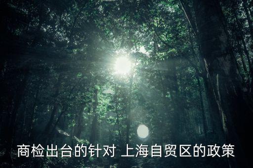 商檢出臺的針對 上海自貿(mào)區(qū)的政策