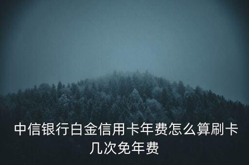  中信銀行白金信用卡年費(fèi)怎么算刷卡幾次免年費(fèi)