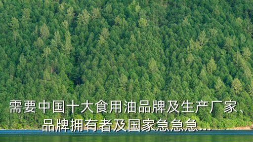 需要中國十大食用油品牌及生產(chǎn)廠家、品牌擁有者及國家急急急...