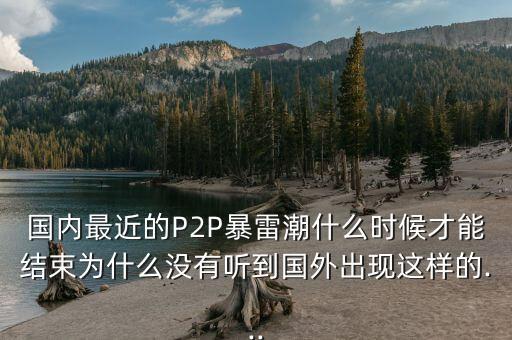 國(guó)內(nèi)最近的P2P暴雷潮什么時(shí)候才能結(jié)束為什么沒(méi)有聽(tīng)到國(guó)外出現(xiàn)這樣的...