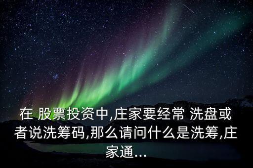 在 股票投資中,莊家要經(jīng)常 洗盤或者說洗籌碼,那么請問什么是洗籌,莊家通...