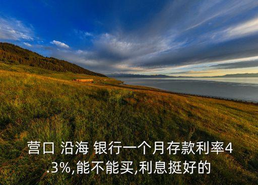  營口 沿海 銀行一個月存款利率4.3%,能不能買,利息挺好的