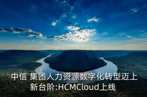  中信 集團(tuán)人力資源數(shù)字化轉(zhuǎn)型邁上新臺(tái)階:HCMCloud上線