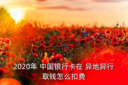 2020年 中國銀行卡在 異地異行取錢怎么扣費