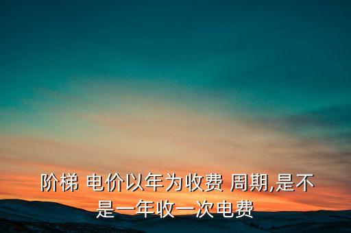  階梯 電價(jià)以年為收費(fèi) 周期,是不是一年收一次電費(fèi)