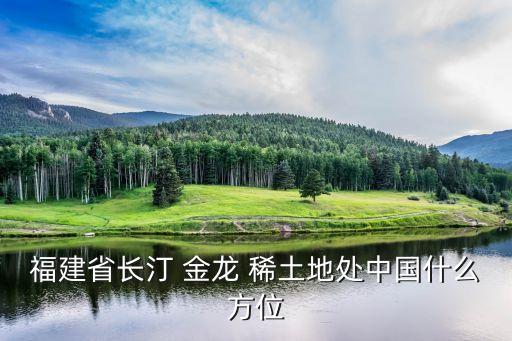 福建省長(zhǎng)汀 金龍 稀土地處中國(guó)什么方位