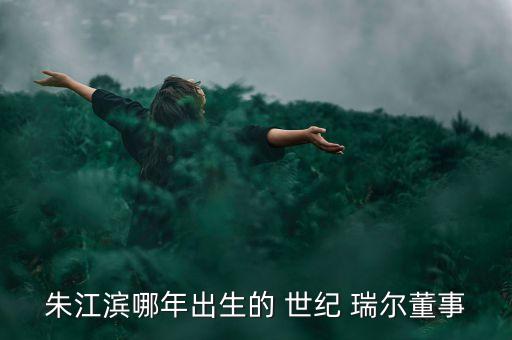 朱江濱哪年出生的 世紀(jì) 瑞爾董事