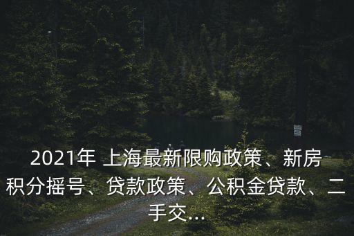 2021年 上海最新限購(gòu)政策、新房積分搖號(hào)、貸款政策、公積金貸款、二手交...