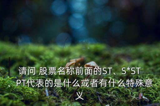 請問 股票名稱前面的ST、S*ST、PT代表的是什么或者有什么特殊意義